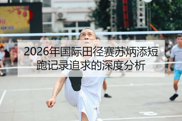 2026年国际田径赛苏炳添短跑记录追求的深度分析