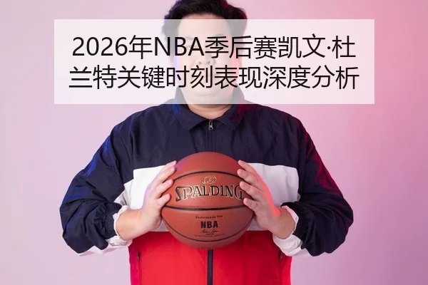 2026年NBA季后赛凯文·杜兰特关键时刻表现深度分析