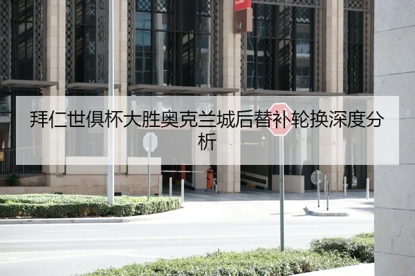 拜仁世俱杯大胜奥克兰城后替补轮换深度分析