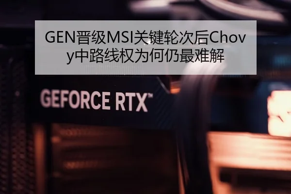 GEN晋级MSI关键轮次后Chovy中路线权为何仍最难解
