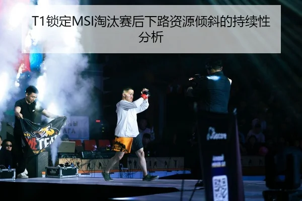 T1锁定MSI淘汰赛后下路资源倾斜的持续性分析