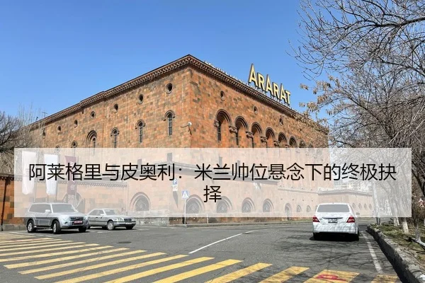 阿莱格里与皮奥利：米兰帅位悬念下的终极抉择