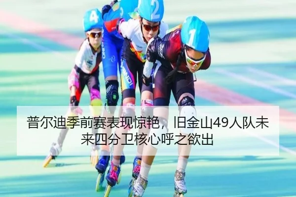 普尔迪季前赛表现惊艳，旧金山49人队未来四分卫核心呼之欲出