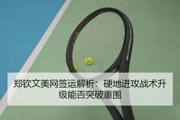 郑钦文美网签运解析：硬地进攻战术升级能否突破重围