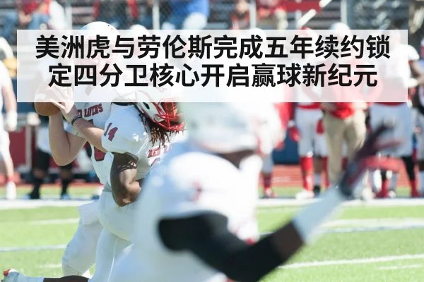美洲虎与劳伦斯完成五年续约锁定四分卫核心开启赢球新纪元