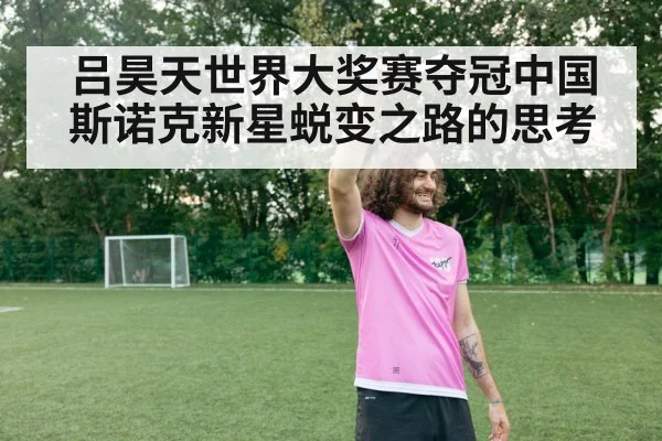 吕昊天世界大奖赛夺冠中国斯诺克新星蜕变之路的思考