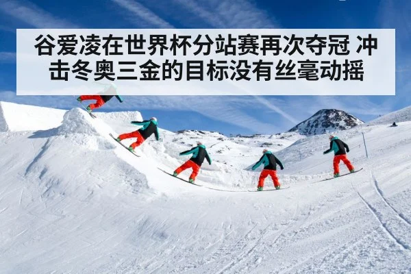谷爱凌在世界杯分站赛再次夺冠 冲击冬奥三金的目标没有丝毫动摇