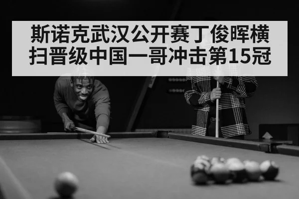 斯诺克武汉公开赛丁俊晖横扫晋级中国一哥冲击第15冠