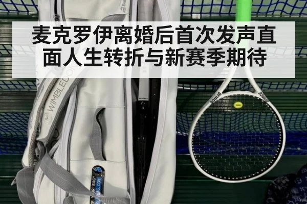 麦克罗伊离婚后首次发声直面人生转折与新赛季期待